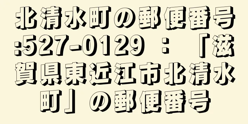 北清水町の郵便番号:527-0129 ： 「滋賀県東近江市北清水町」の郵便番号