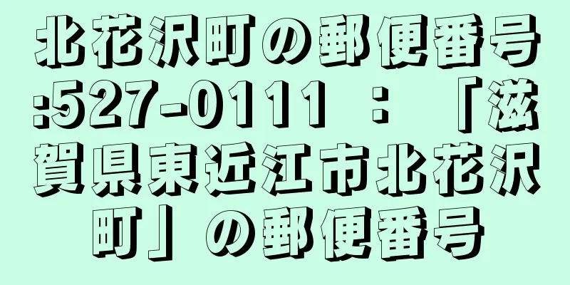 北花沢町の郵便番号:527-0111 ： 「滋賀県東近江市北花沢町」の郵便番号