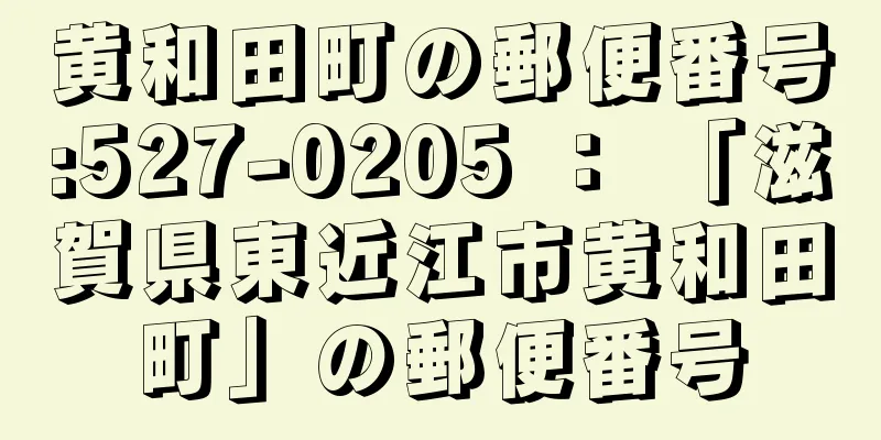 黄和田町の郵便番号:527-0205 ： 「滋賀県東近江市黄和田町」の郵便番号