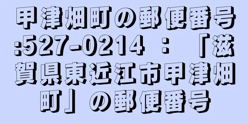 甲津畑町の郵便番号:527-0214 ： 「滋賀県東近江市甲津畑町」の郵便番号