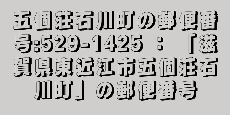 五個荘石川町の郵便番号:529-1425 ： 「滋賀県東近江市五個荘石川町」の郵便番号