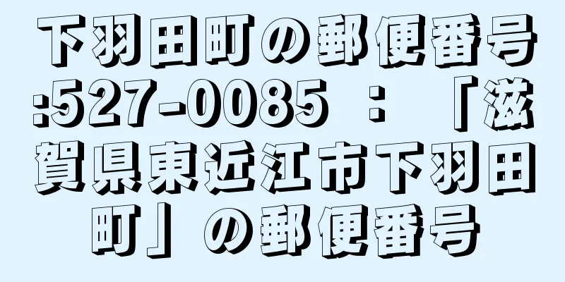 下羽田町の郵便番号:527-0085 ： 「滋賀県東近江市下羽田町」の郵便番号