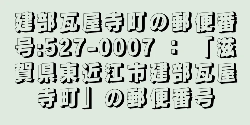 建部瓦屋寺町の郵便番号:527-0007 ： 「滋賀県東近江市建部瓦屋寺町」の郵便番号