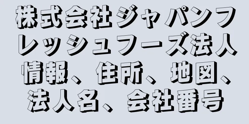 株式会社ジャパンフレッシュフーズ法人情報、住所、地図、法人名、会社番号