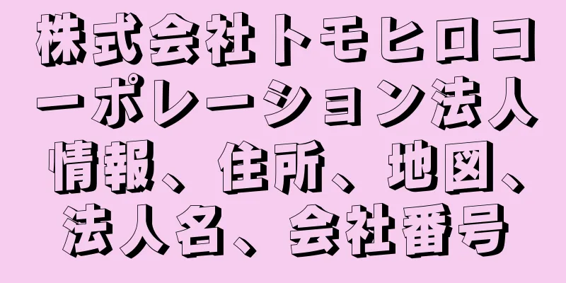 株式会社トモヒロコーポレーション法人情報、住所、地図、法人名、会社番号