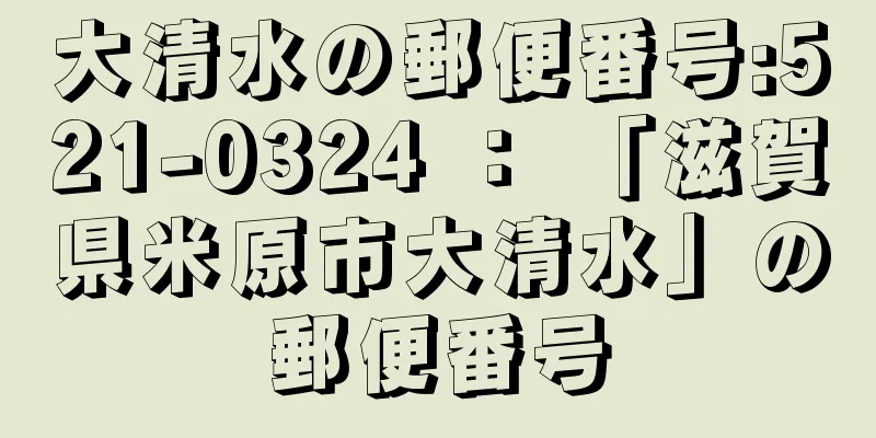 大清水の郵便番号:521-0324 ： 「滋賀県米原市大清水」の郵便番号