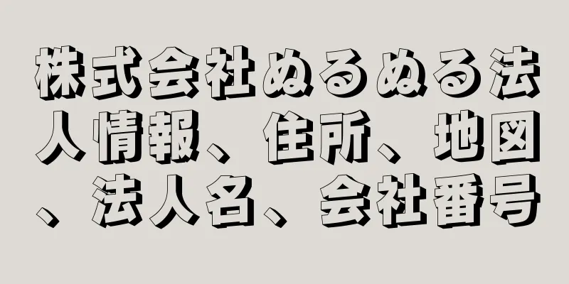 株式会社ぬるぬる法人情報、住所、地図、法人名、会社番号