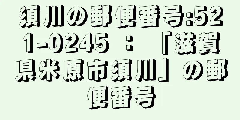 須川の郵便番号:521-0245 ： 「滋賀県米原市須川」の郵便番号