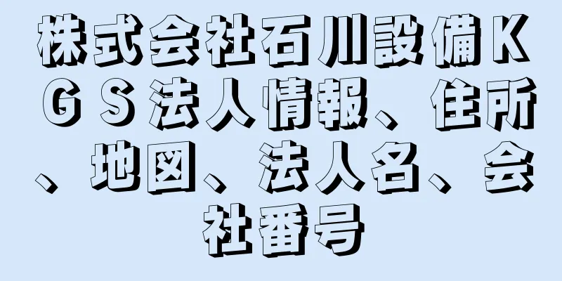 株式会社石川設備ＫＧＳ法人情報、住所、地図、法人名、会社番号