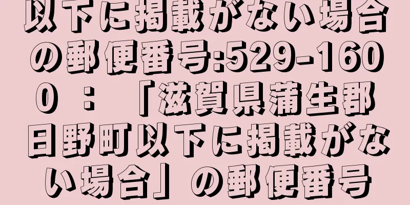 以下に掲載がない場合の郵便番号:529-1600 ： 「滋賀県蒲生郡日野町以下に掲載がない場合」の郵便番号