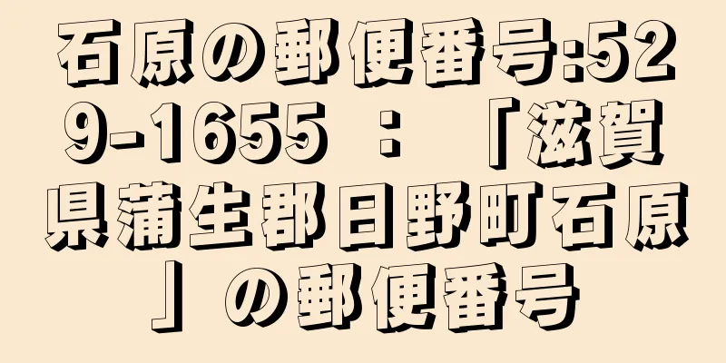 石原の郵便番号:529-1655 ： 「滋賀県蒲生郡日野町石原」の郵便番号