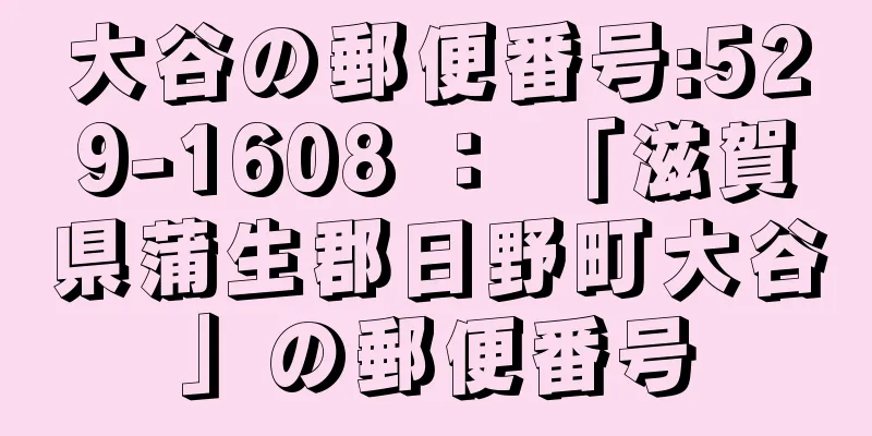 大谷の郵便番号:529-1608 ： 「滋賀県蒲生郡日野町大谷」の郵便番号