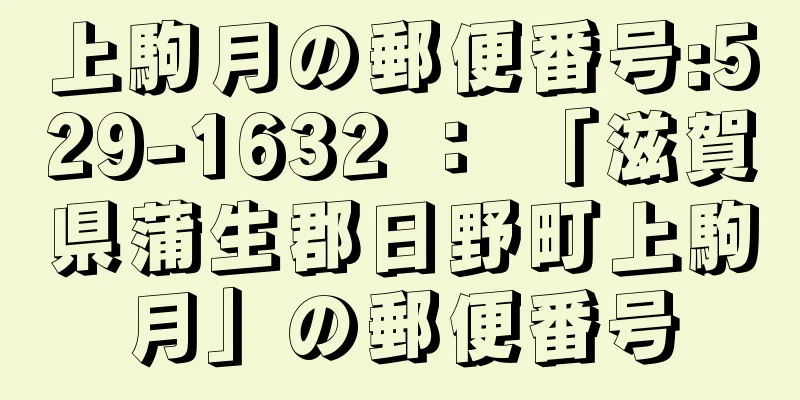 上駒月の郵便番号:529-1632 ： 「滋賀県蒲生郡日野町上駒月」の郵便番号