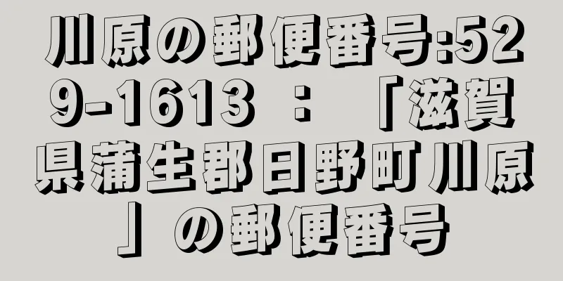 川原の郵便番号:529-1613 ： 「滋賀県蒲生郡日野町川原」の郵便番号