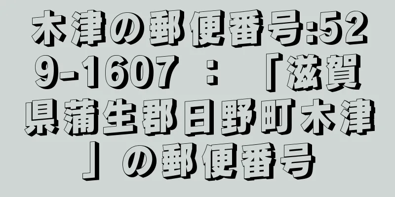 木津の郵便番号:529-1607 ： 「滋賀県蒲生郡日野町木津」の郵便番号