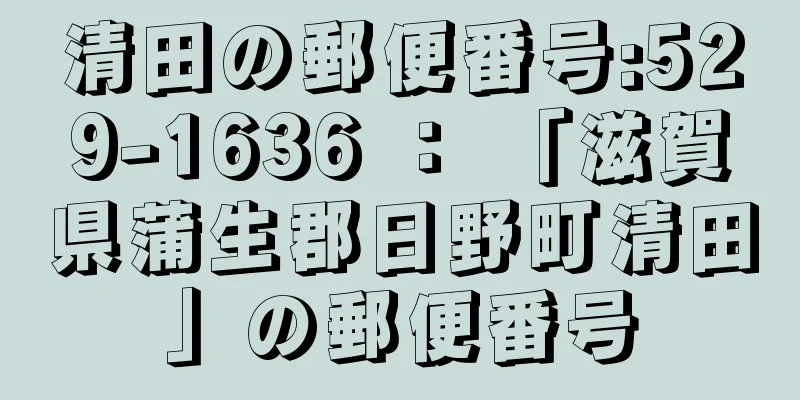 清田の郵便番号:529-1636 ： 「滋賀県蒲生郡日野町清田」の郵便番号