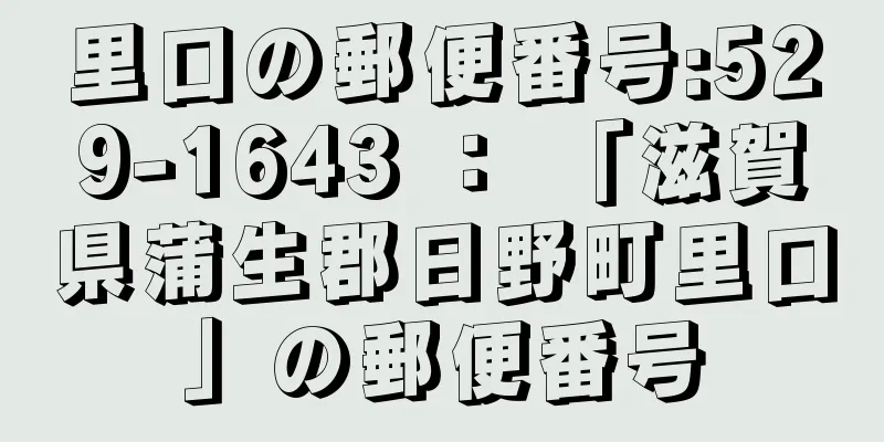 里口の郵便番号:529-1643 ： 「滋賀県蒲生郡日野町里口」の郵便番号