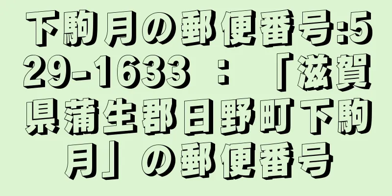 下駒月の郵便番号:529-1633 ： 「滋賀県蒲生郡日野町下駒月」の郵便番号