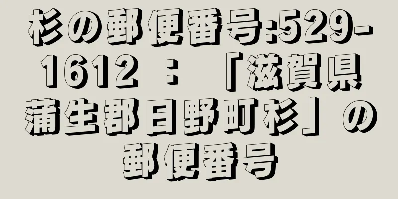 杉の郵便番号:529-1612 ： 「滋賀県蒲生郡日野町杉」の郵便番号