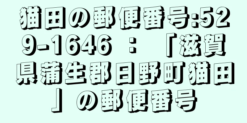 猫田の郵便番号:529-1646 ： 「滋賀県蒲生郡日野町猫田」の郵便番号