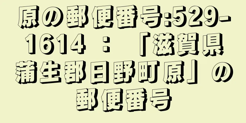 原の郵便番号:529-1614 ： 「滋賀県蒲生郡日野町原」の郵便番号