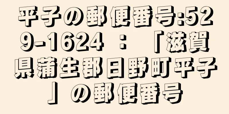 平子の郵便番号:529-1624 ： 「滋賀県蒲生郡日野町平子」の郵便番号