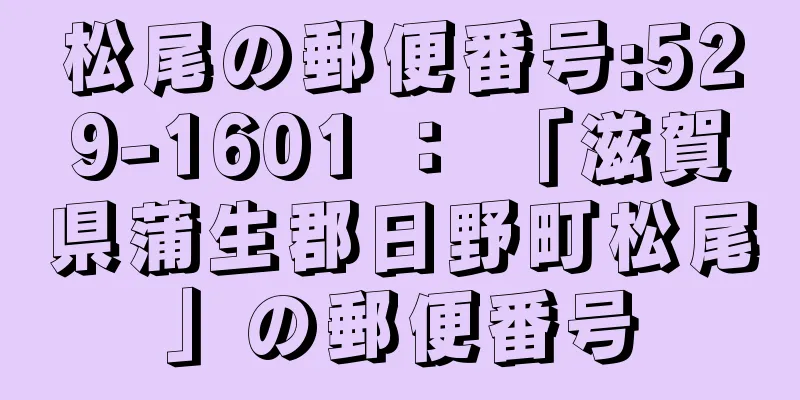 松尾の郵便番号:529-1601 ： 「滋賀県蒲生郡日野町松尾」の郵便番号