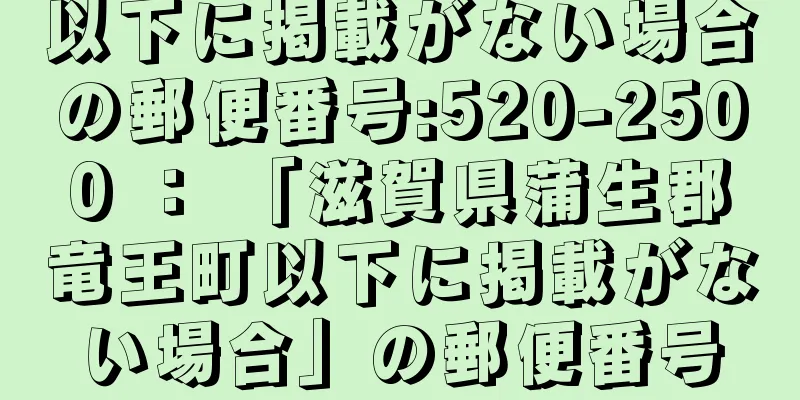 以下に掲載がない場合の郵便番号:520-2500 ： 「滋賀県蒲生郡竜王町以下に掲載がない場合」の郵便番号