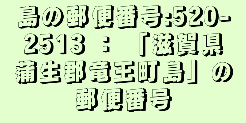 島の郵便番号:520-2513 ： 「滋賀県蒲生郡竜王町島」の郵便番号