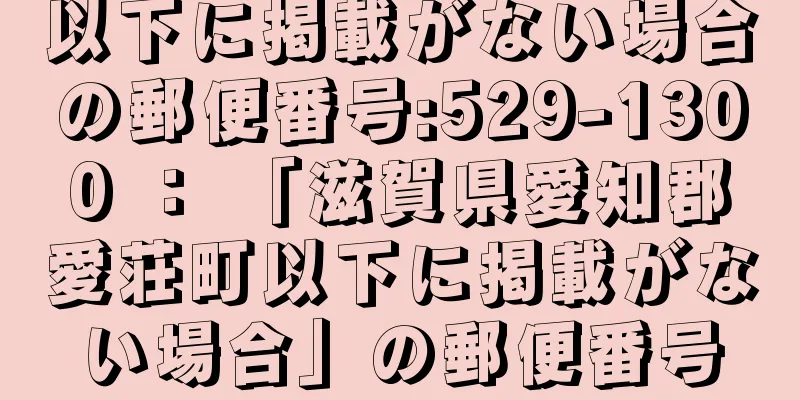 以下に掲載がない場合の郵便番号:529-1300 ： 「滋賀県愛知郡愛荘町以下に掲載がない場合」の郵便番号