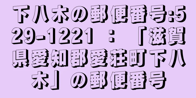 下八木の郵便番号:529-1221 ： 「滋賀県愛知郡愛荘町下八木」の郵便番号