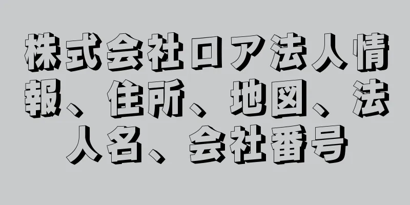 株式会社ロア法人情報、住所、地図、法人名、会社番号