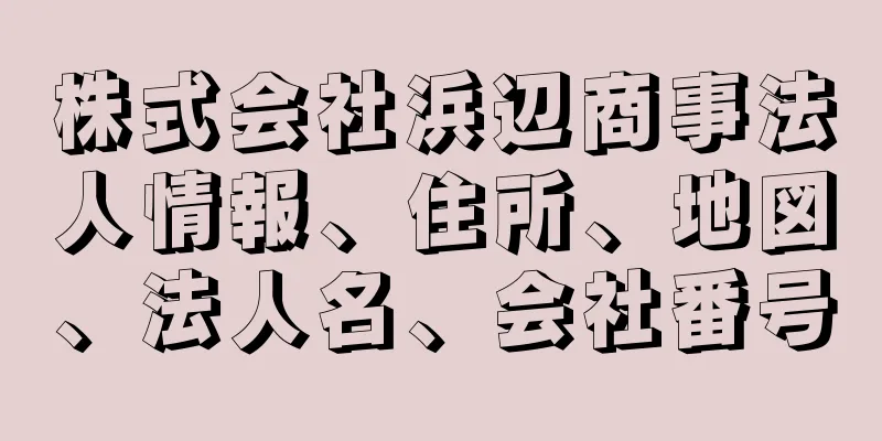 株式会社浜辺商事法人情報、住所、地図、法人名、会社番号