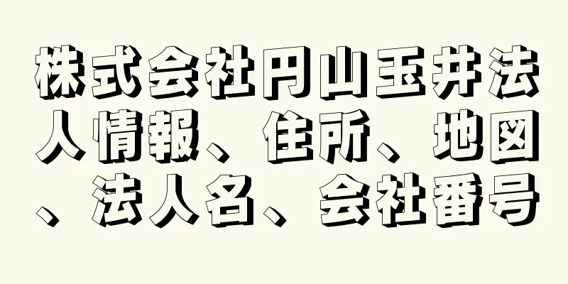 株式会社円山玉井法人情報、住所、地図、法人名、会社番号