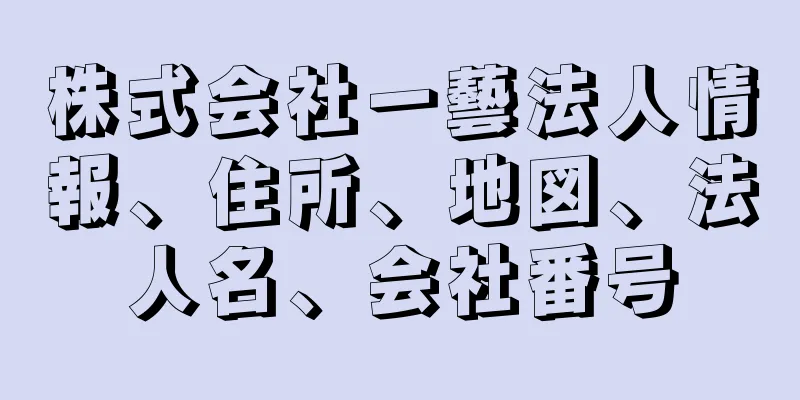 株式会社一藝法人情報、住所、地図、法人名、会社番号