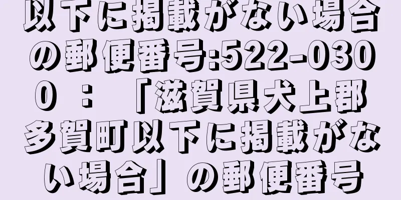 以下に掲載がない場合の郵便番号:522-0300 ： 「滋賀県犬上郡多賀町以下に掲載がない場合」の郵便番号