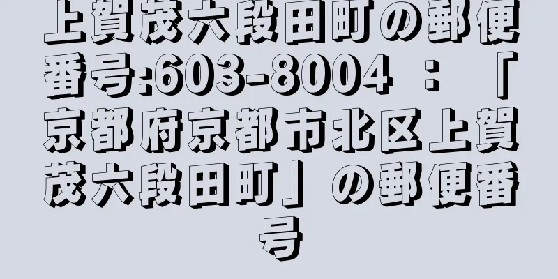 上賀茂六段田町の郵便番号:603-8004 ： 「京都府京都市北区上賀茂六段田町」の郵便番号