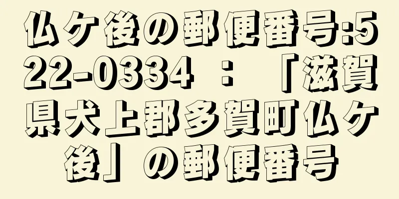 仏ケ後の郵便番号:522-0334 ： 「滋賀県犬上郡多賀町仏ケ後」の郵便番号