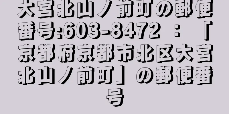 大宮北山ノ前町の郵便番号:603-8472 ： 「京都府京都市北区大宮北山ノ前町」の郵便番号