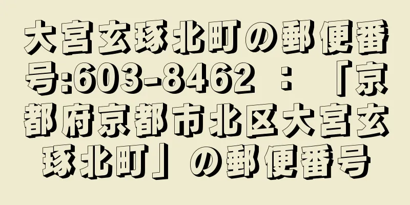 大宮玄琢北町の郵便番号:603-8462 ： 「京都府京都市北区大宮玄琢北町」の郵便番号