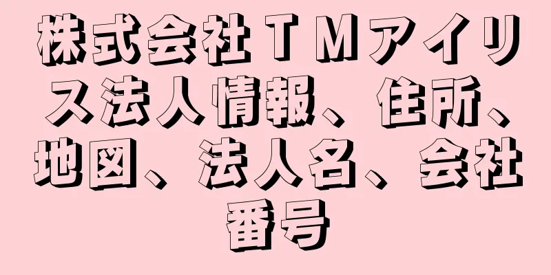 株式会社ＴＭアイリス法人情報、住所、地図、法人名、会社番号