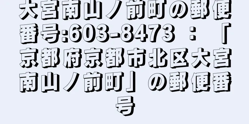 大宮南山ノ前町の郵便番号:603-8473 ： 「京都府京都市北区大宮南山ノ前町」の郵便番号