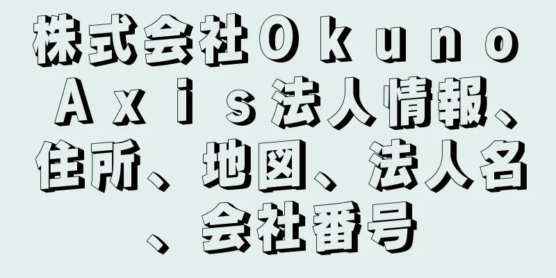 株式会社Ｏｋｕｎｏ　Ａｘｉｓ法人情報、住所、地図、法人名、会社番号