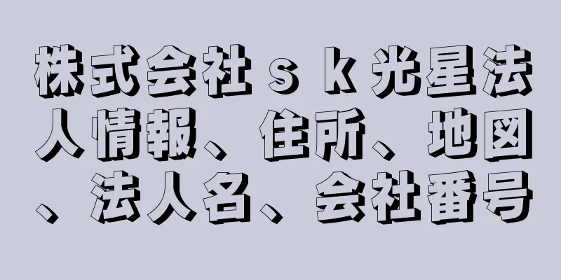 株式会社ｓｋ光星法人情報、住所、地図、法人名、会社番号