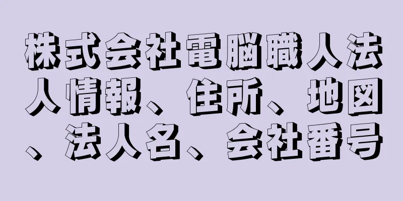 株式会社電脳職人法人情報、住所、地図、法人名、会社番号