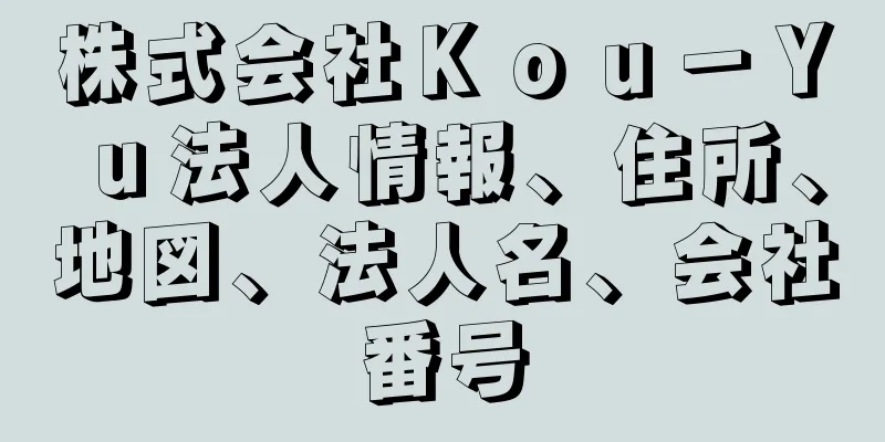 株式会社Ｋｏｕ－Ｙｕ法人情報、住所、地図、法人名、会社番号