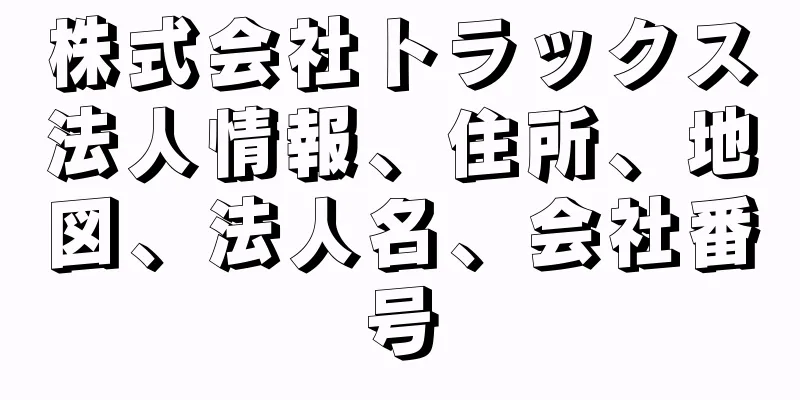 株式会社トラックス法人情報、住所、地図、法人名、会社番号