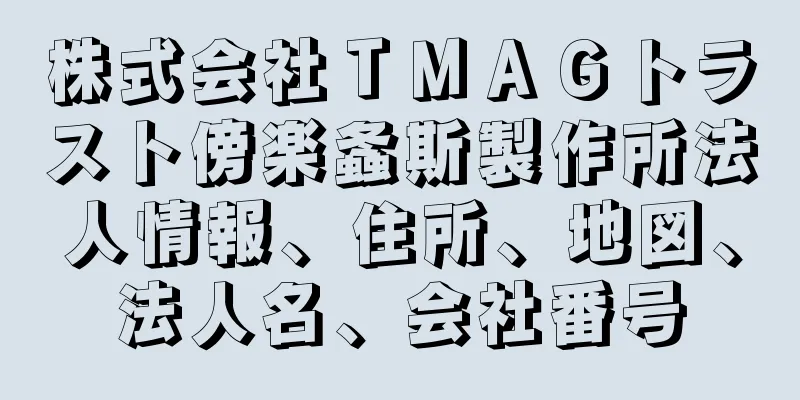 株式会社ＴＭＡＧトラスト傍楽螽斯製作所法人情報、住所、地図、法人名、会社番号