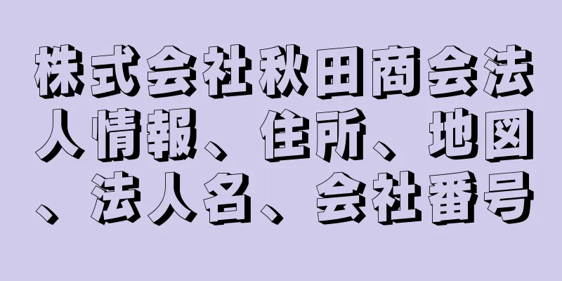 株式会社秋田商会法人情報、住所、地図、法人名、会社番号