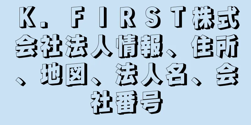 Ｋ．ＦＩＲＳＴ株式会社法人情報、住所、地図、法人名、会社番号